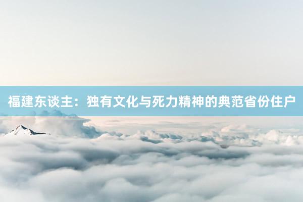 福建东谈主：独有文化与死力精神的典范省份住户